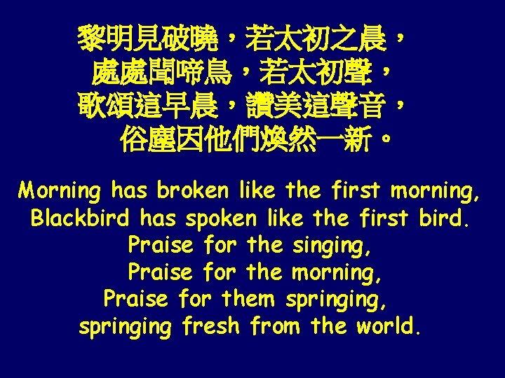 黎明見破曉，若太初之晨， 處處聞啼鳥，若太初聲， 歌頌這早晨，讚美這聲音， 俗塵因他們煥然一新。 Morning has broken like the first morning, Blackbird has spoken