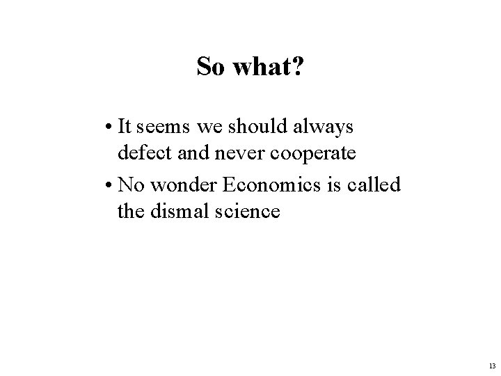 So what? • It seems we should always defect and never cooperate • No