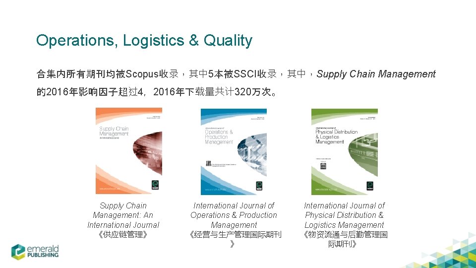 Operations, Logistics & Quality 合集内所有期刊均被Scopus收录，其中 5本被SSCI收录，其中，Supply Chain Management 的2016年影响因子超过4，2016年下载量共计 320万次。 Supply Chain Management: An