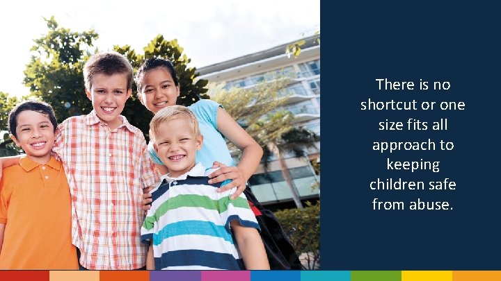 There is no shortcut or one size fits all approach to keeping children safe