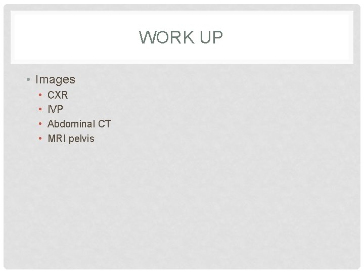 WORK UP • Images • • CXR IVP Abdominal CT MRI pelvis 