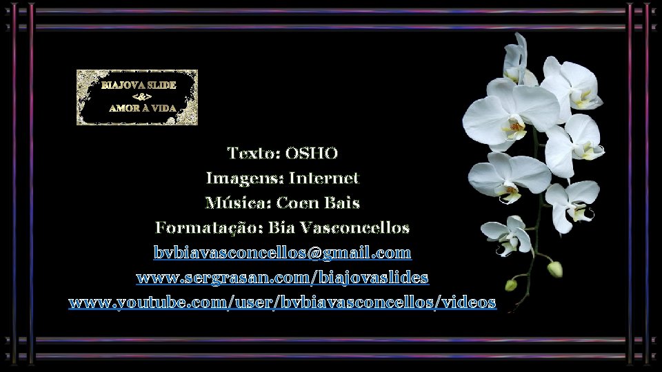 BIAJOVA SLIDES <&> AMOR À VIDA Texto: OSHO Imagens: Internet Música: Coen Bais Formatação: