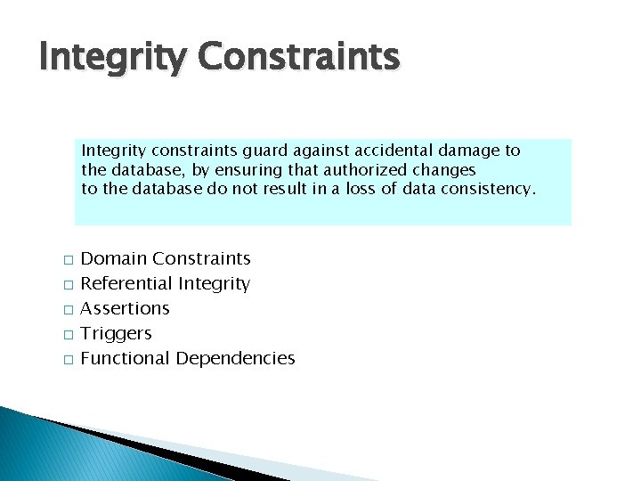 Integrity Constraints Integrity constraints guard against accidental damage to the database, by ensuring that