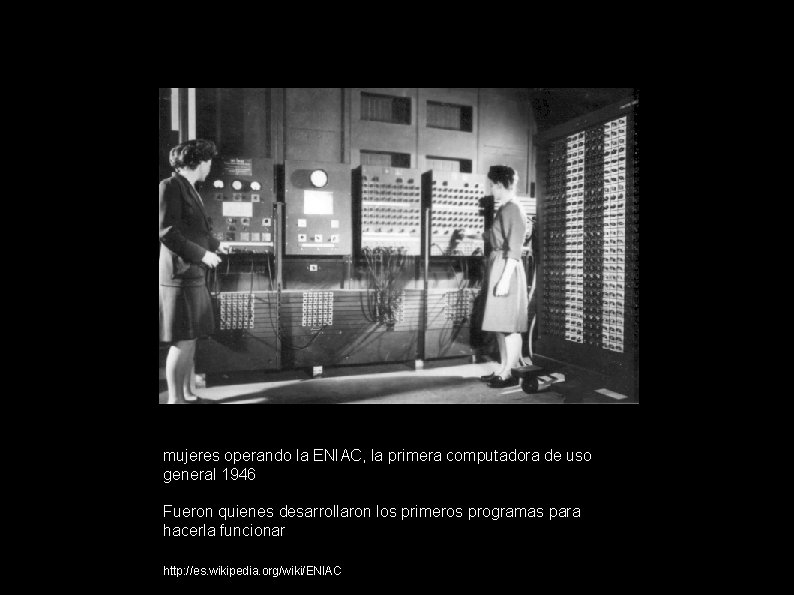 mujeres operando la ENIAC, la primera computadora de uso general 1946 Fueron quienes desarrollaron
