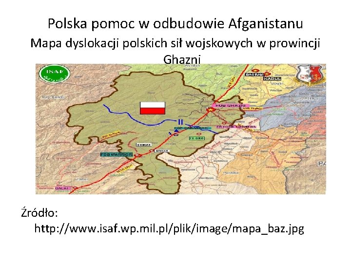 Polska pomoc w odbudowie Afganistanu Mapa dyslokacji polskich sił wojskowych w prowincji Ghazni Źródło: