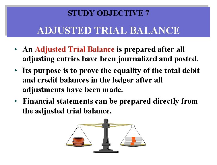 STUDY OBJECTIVE 7 ADJUSTED TRIAL BALANCE • An Adjusted Trial Balance is prepared after