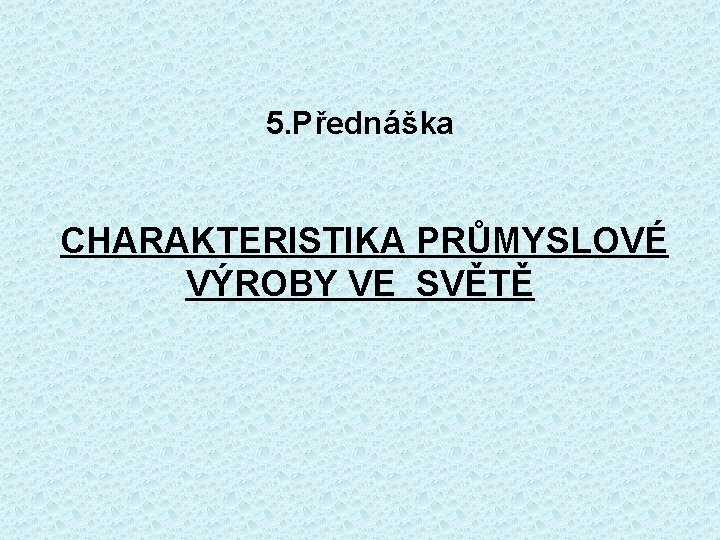 5. Přednáška CHARAKTERISTIKA PRŮMYSLOVÉ VÝROBY VE SVĚTĚ 