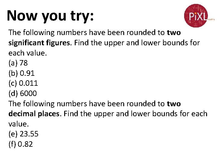 Now you try: The following numbers have been rounded to two significant figures. Find