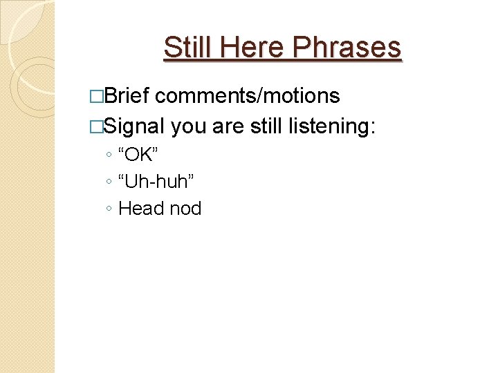 Still Here Phrases �Brief comments/motions �Signal you are still listening: ◦ “OK” ◦ “Uh-huh”