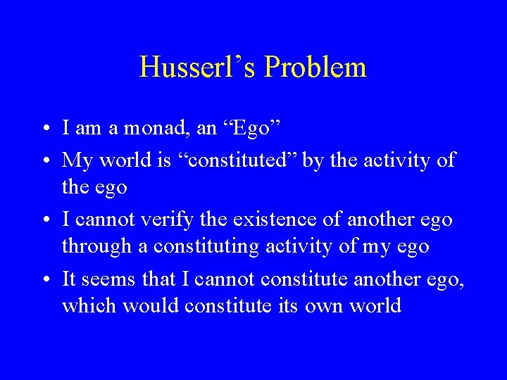 Husserl’s Problem • I am a monad, an “Ego” • My world is “constituted”