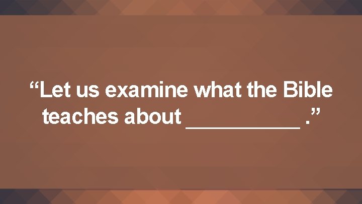 “Let us examine what the Bible teaches about ______. ” 