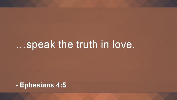 …speak the truth in love. - Ephesians 4: 5 …speak the truth in love. - Ephesians 4: 5