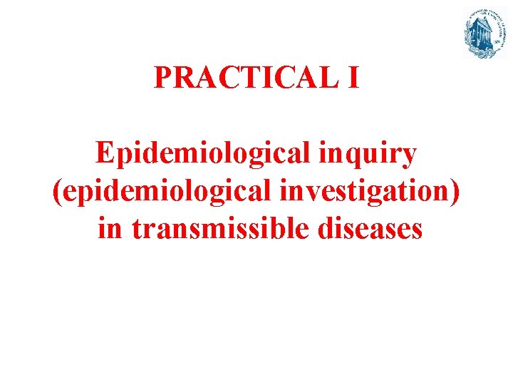 PRACTICAL I Epidemiological inquiry (epidemiological investigation) in transmissible diseases 