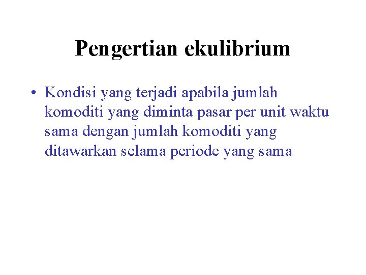 Pengertian ekulibrium • Kondisi yang terjadi apabila jumlah komoditi yang diminta pasar per unit