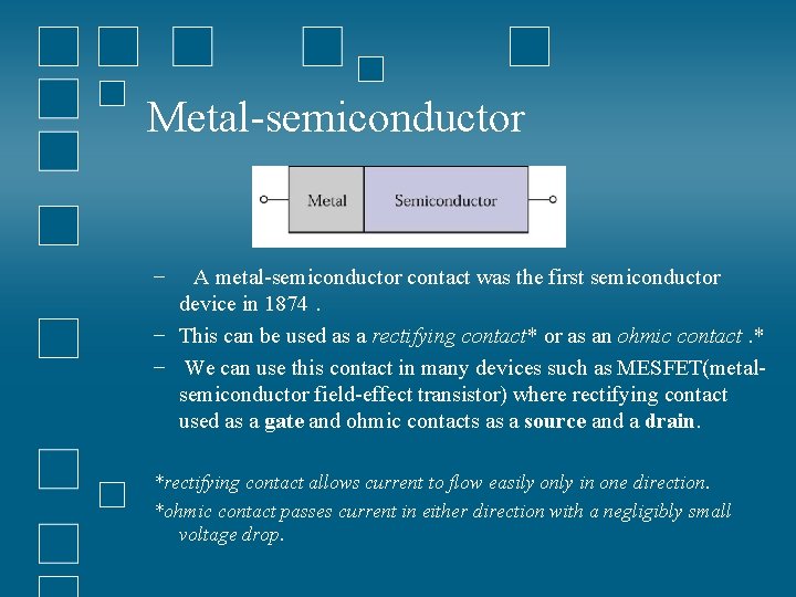 Metal-semiconductor − A metal-semiconductor contact was the first semiconductor device in 1874. − This