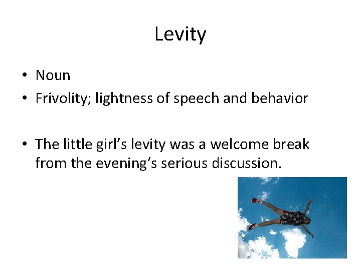 Levity • Noun • Frivolity; lightness of speech and behavior • The little girl’s