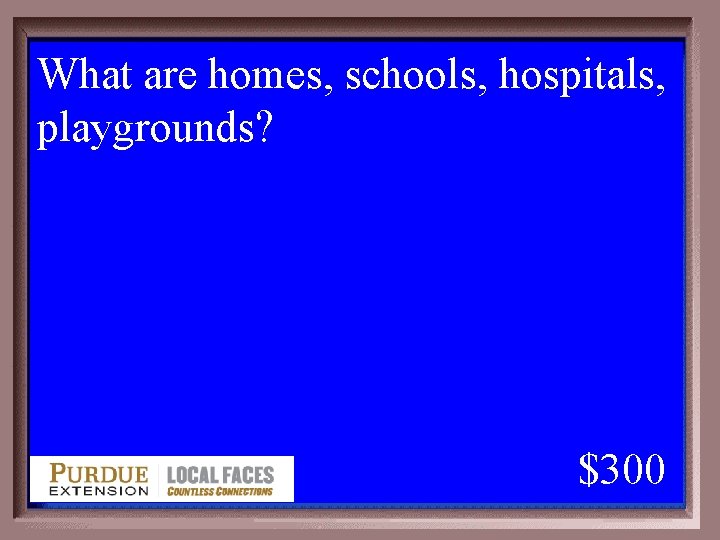 What are homes, schools, hospitals, playgrounds? 1 - 100 1 -300 A $300 