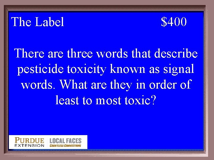 The Label 3 -400 $400 There are three words that describe pesticide toxicity known