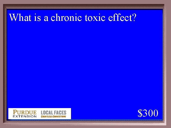 What is a chronic toxic effect? 1 - 100 5 -300 A $300 