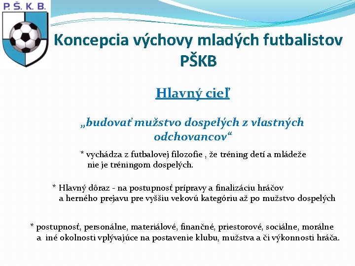 Koncepcia výchovy mladých futbalistov PŠKB Hlavný cieľ „budovať mužstvo dospelých z vlastných odchovancov“ *
