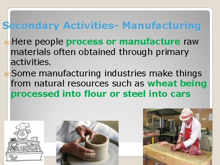 Secondary Activities- Manufacturing Here people process or manufacture raw materials often obtained through primary