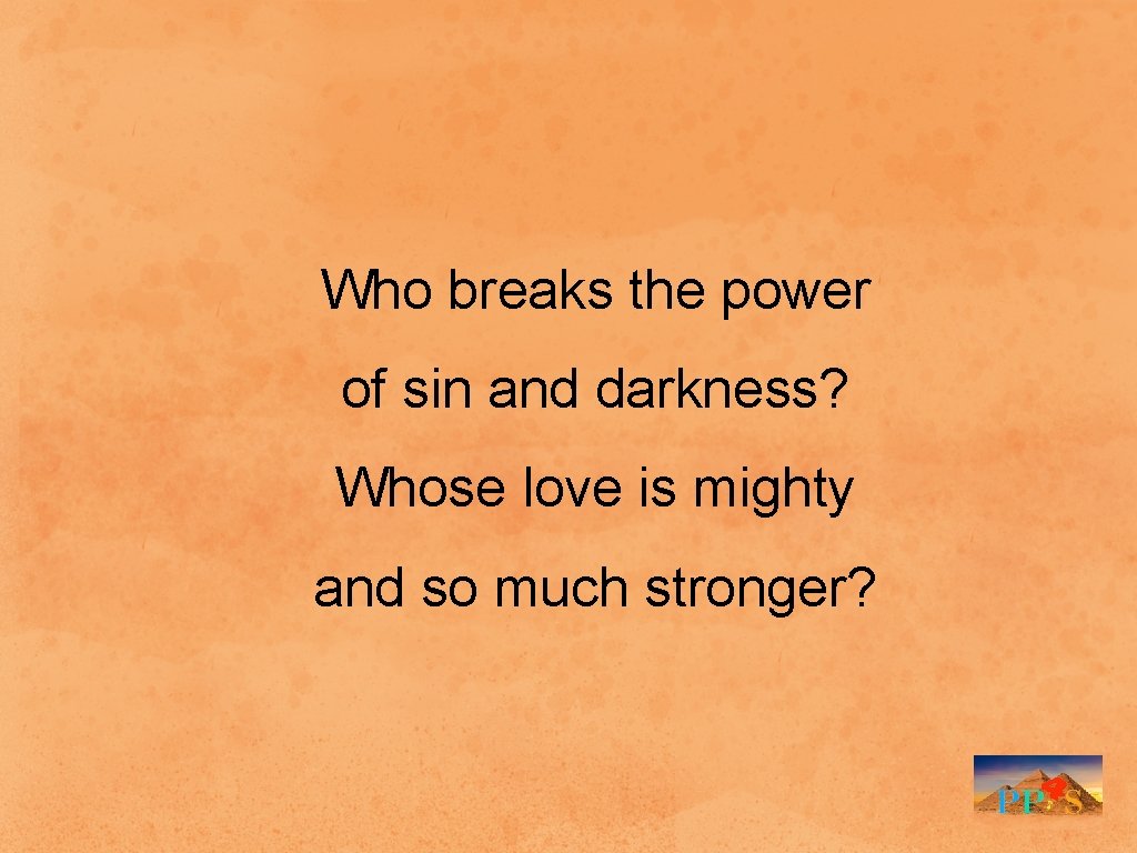 Who breaks the power of sin and darkness? Whose love is mighty and so