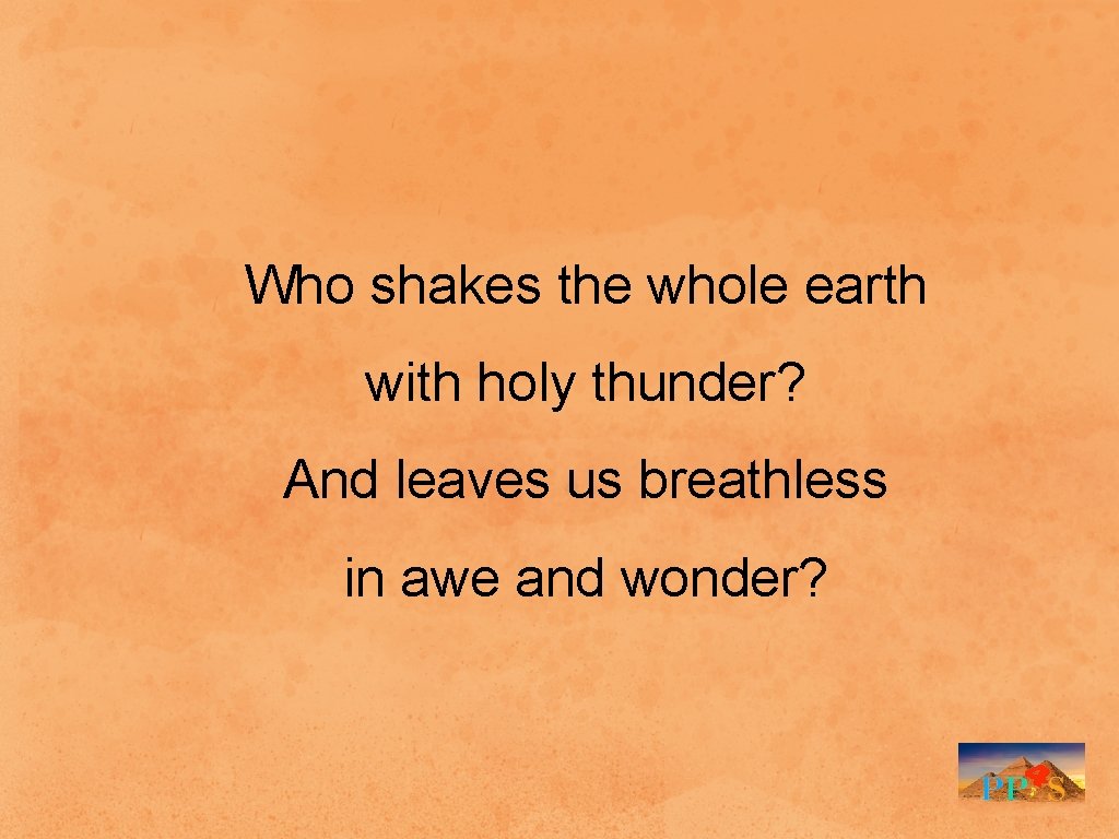 Who shakes the whole earth with holy thunder? And leaves us breathless in awe