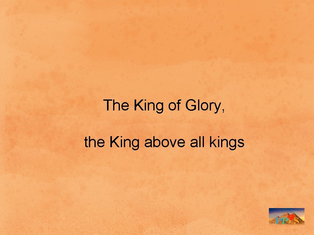 The King of Glory, the King above all kings 