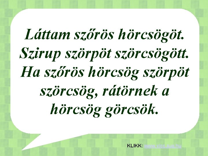 Láttam szőrös hörcsögöt. Szirup szörpöt szörcsögött. Ha szőrös hörcsög szörpöt szörcsög, rátörnek a hörcsög