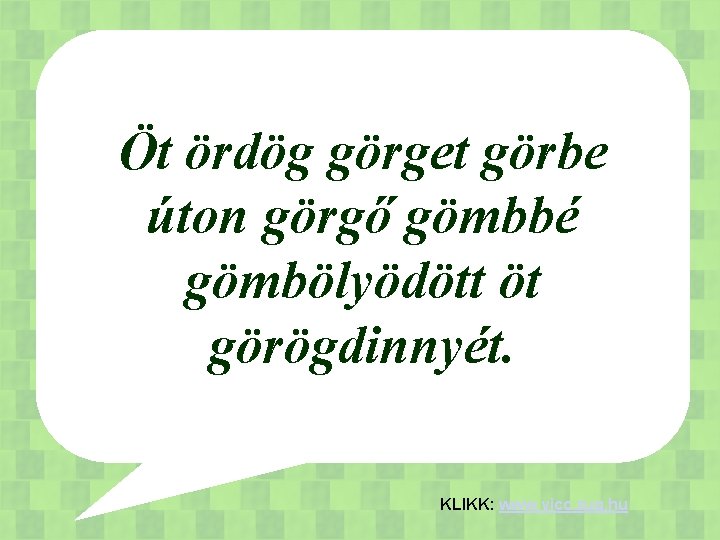 Öt ördög görget görbe úton görgő gömbbé gömbölyödött öt görögdinnyét. KLIKK: www. vicc. zug.