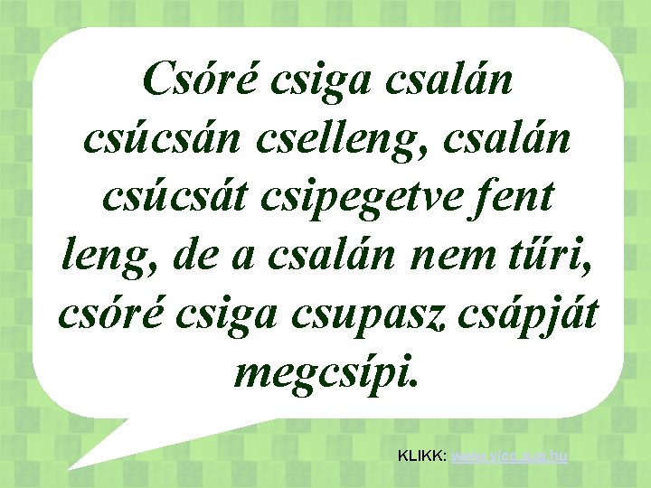 Csóré csiga csalán csúcsán cselleng, csalán csúcsát csipegetve fent leng, de a csalán nem