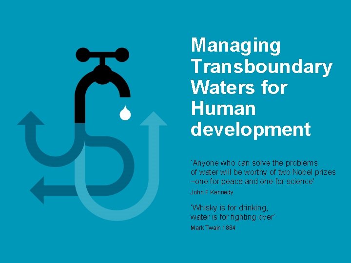 Managing Transboundary Waters for Human development ‘Anyone who can solve the problems of water