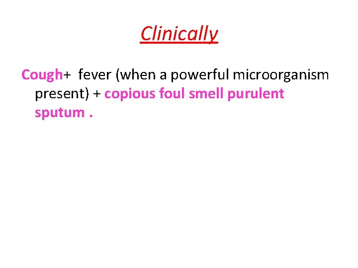 Clinically Cough+ fever (when a powerful microorganism present) + copious foul smell purulent sputum.