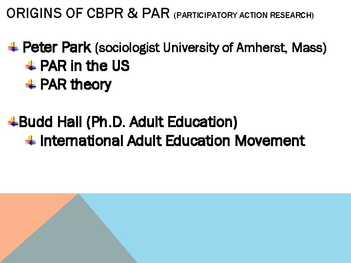 ORIGINS OF CBPR & PAR (PARTICIPATORY ACTION RESEARCH) Peter Park (sociologist University of Amherst,