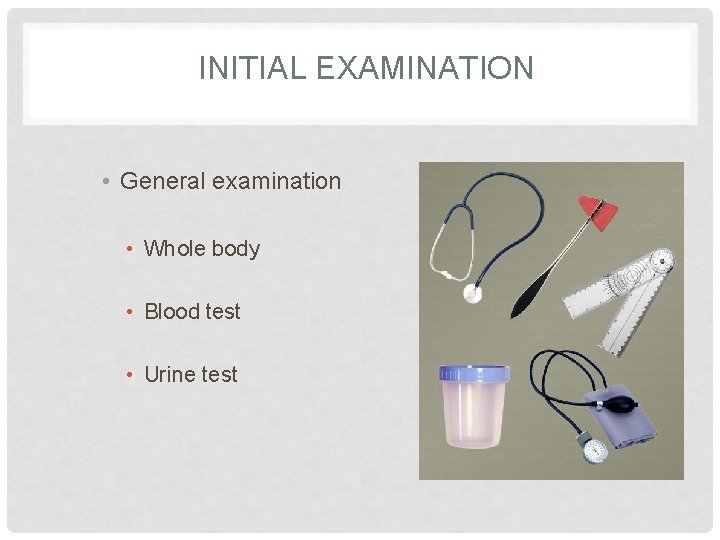 INITIAL EXAMINATION • General examination • Whole body • Blood test • Urine test