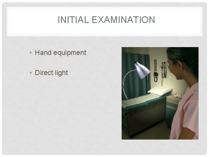 INITIAL EXAMINATION • Hand equipment • Direct light 