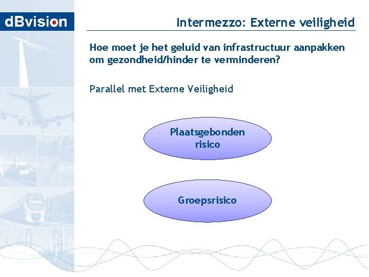 Intermezzo: Externe veiligheid Hoe moet je het geluid van infrastructuur aanpakken om gezondheid/hinder te