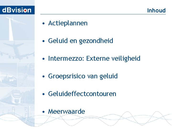 Inhoud • Actieplannen • Geluid en gezondheid • Intermezzo: Externe veiligheid • Groepsrisico van