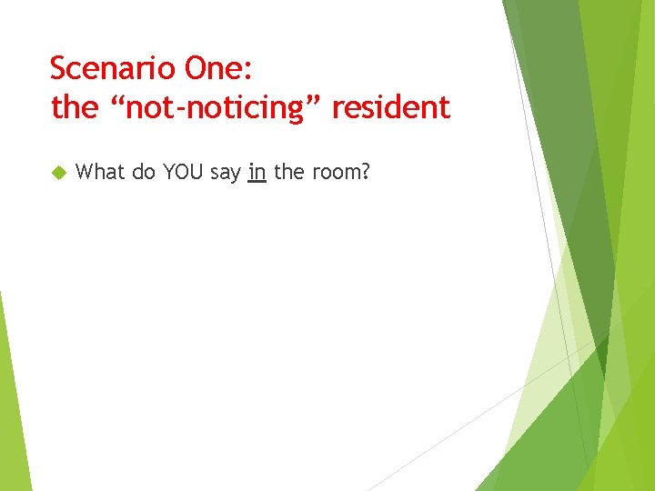 Scenario One: the “not-noticing” resident What do YOU say in the room? 