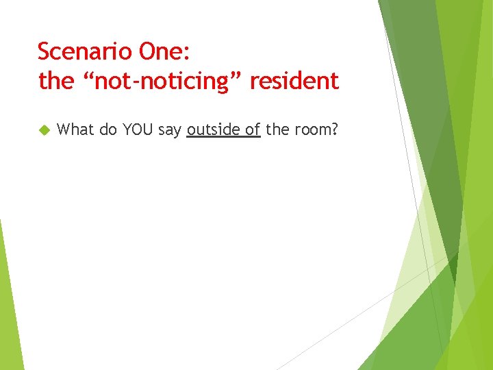 Scenario One: the “not-noticing” resident What do YOU say outside of the room? 
