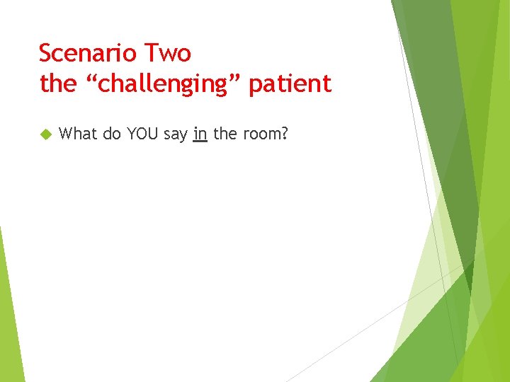 Scenario Two the “challenging” patient What do YOU say in the room? 