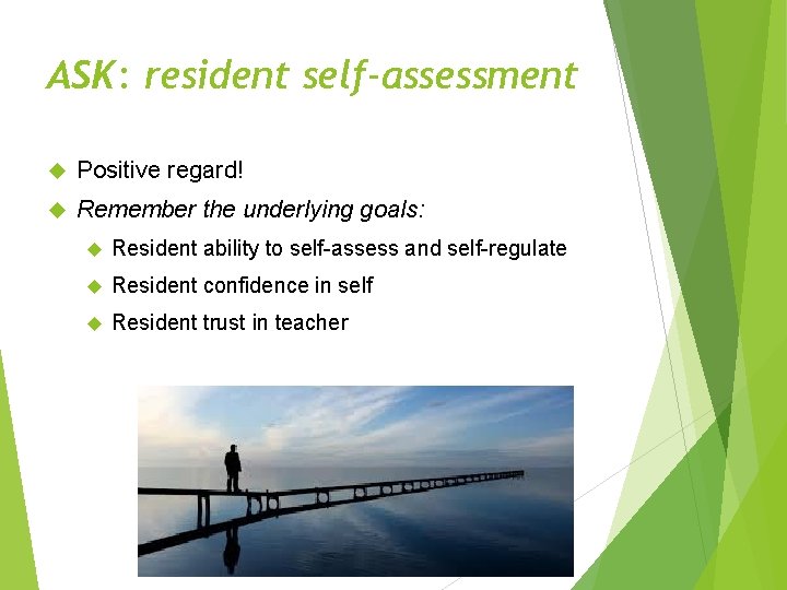 ASK: resident self-assessment Positive regard! Remember the underlying goals: Resident ability to self-assess and