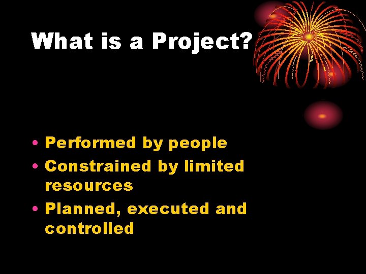 What is a Project? • Performed by people • Constrained by limited resources •