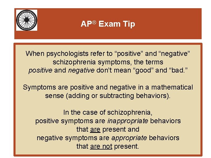 AP® Exam Tip When psychologists refer to “positive” and “negative” schizophrenia symptoms, the terms