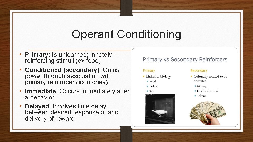 Operant Conditioning • Primary: Is unlearned; innately reinforcing stimuli (ex food) • Conditioned (secondary):