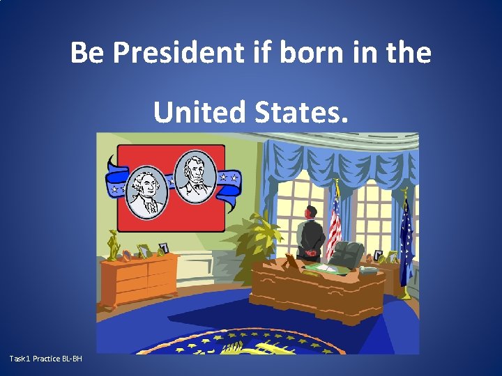 Be President if born in the United States. Task 1 Practice BL-BH 