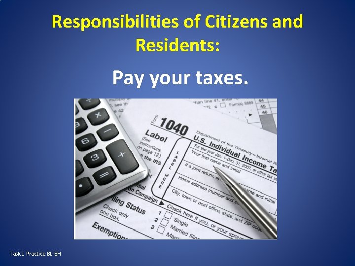 Responsibilities of Citizens and Residents: Pay your taxes. Task 1 Practice BL-BH 