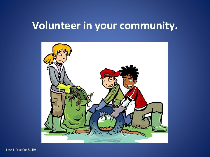 Volunteer in your community. Task 1 Practice BL-BH 