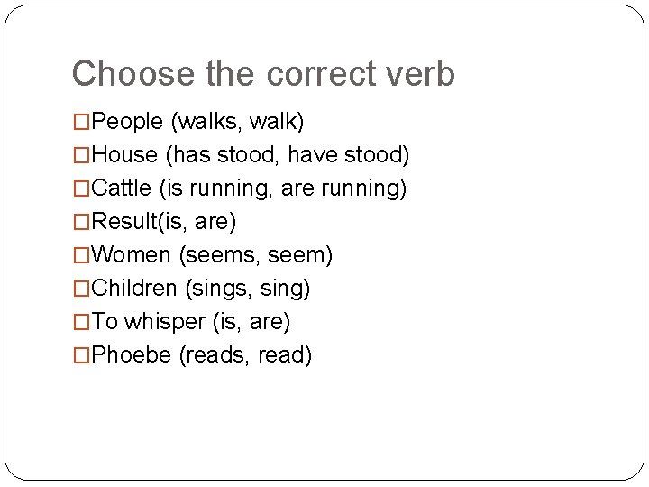 Choose the correct verb �People (walks, walk) �House (has stood, have stood) �Cattle (is