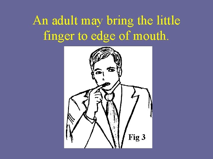 An adult may bring the little finger to edge of mouth. Fig 3 